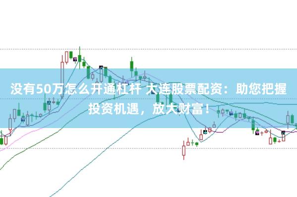 没有50万怎么开通杠杆 大连股票配资：助您把握投资机遇，放大财富！