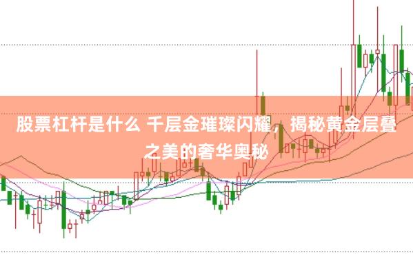 股票杠杆是什么 千层金璀璨闪耀，揭秘黄金层叠之美的奢华奥秘