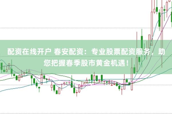 配资在线开户 春安配资：专业股票配资服务，助您把握春季股市黄金机遇！