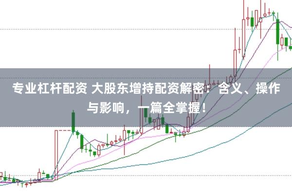 专业杠杆配资 大股东增持配资解密：含义、操作与影响，一篇全掌握！