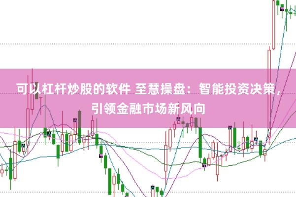 可以杠杆炒股的软件 至慧操盘：智能投资决策，引领金融市场新风向