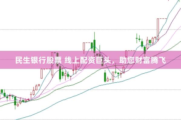民生银行股票 线上配资巨头，助您财富腾飞