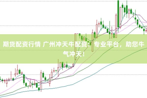 期货配资行情 广州冲天牛配资：专业平台，助您牛气冲天！