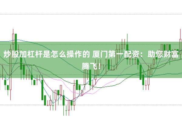 炒股加杠杆是怎么操作的 厦门第一配资：助您财富腾飞！