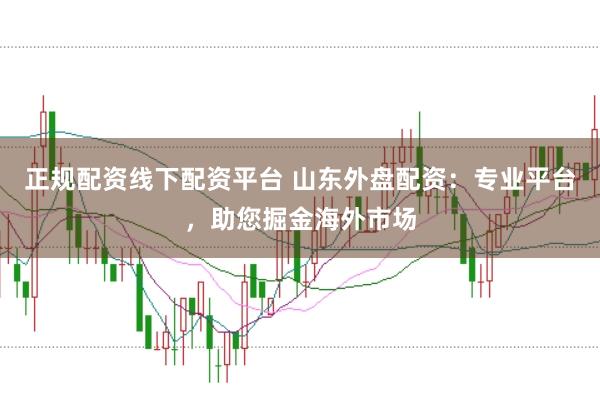 正规配资线下配资平台 山东外盘配资：专业平台，助您掘金海外市场