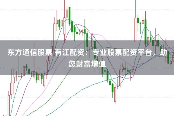 东方通信股票 有江配资：专业股票配资平台，助您财富增值