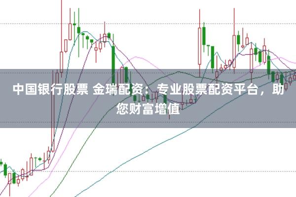 中国银行股票 金瑞配资：专业股票配资平台，助您财富增值