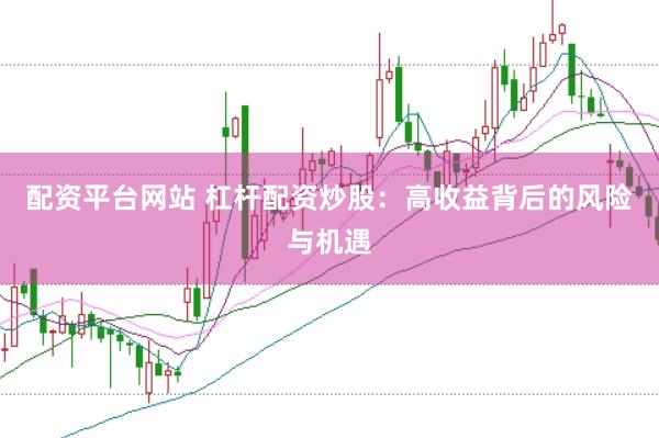 配资平台网站 杠杆配资炒股：高收益背后的风险与机遇