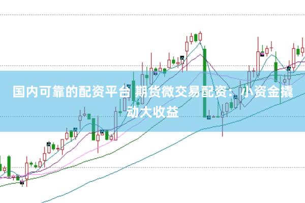 国内可靠的配资平台 期货微交易配资：小资金撬动大收益