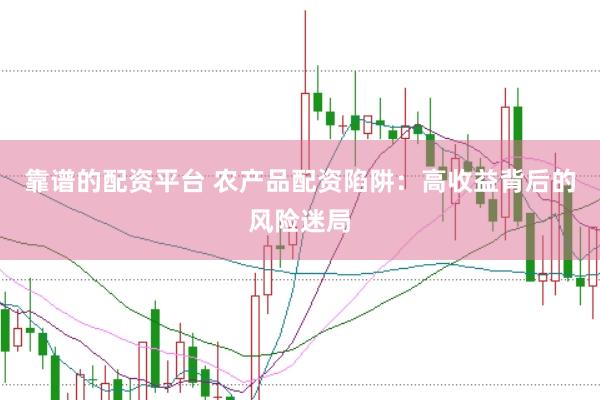靠谱的配资平台 农产品配资陷阱：高收益背后的风险迷局