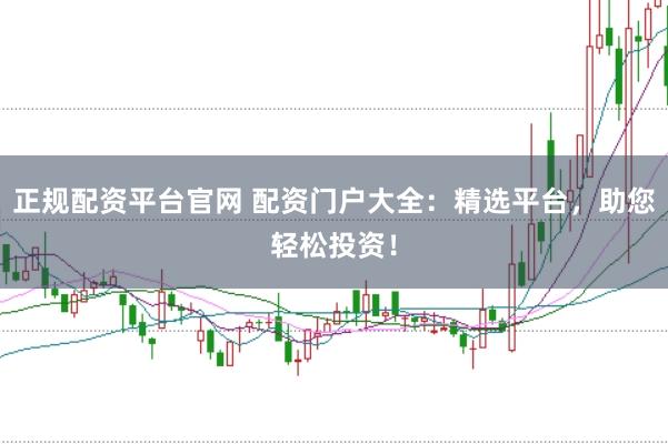 正规配资平台官网 配资门户大全：精选平台，助您轻松投资！
