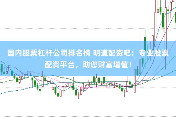 国内股票杠杆公司排名榜 明道配资吧：专业股票配资平台，助您财富增值！