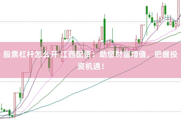 股票杠杆怎么开 江西配资：助您财富增值，把握投资机遇！