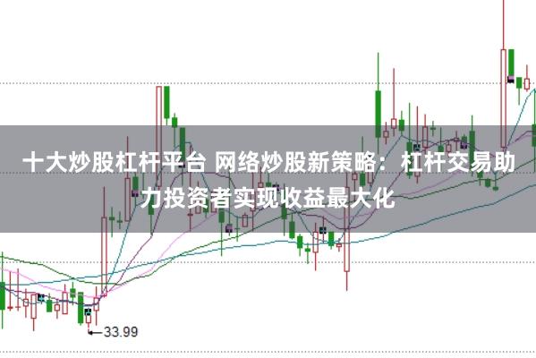 十大炒股杠杆平台 网络炒股新策略：杠杆交易助力投资者实现收益最大化