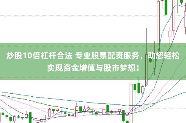 炒股10倍杠杆合法 专业股票配资服务，助您轻松实现资金增值与股市梦想！