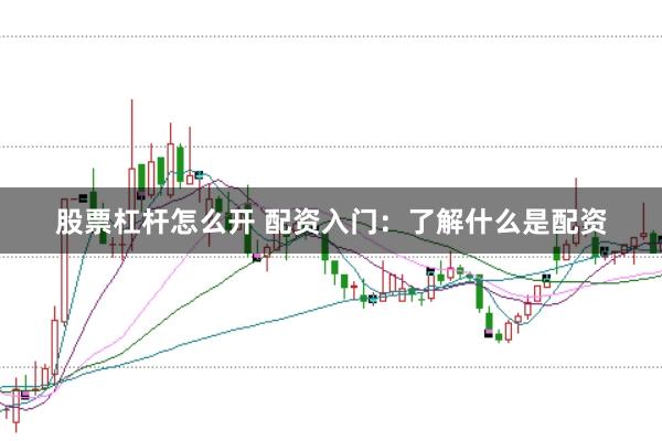 股票杠杆怎么开 配资入门：了解什么是配资