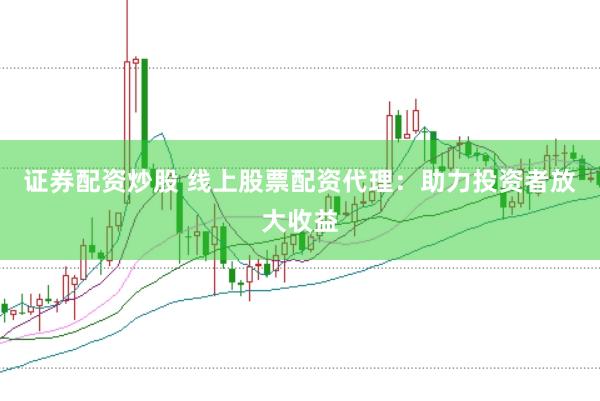 证券配资炒股 线上股票配资代理：助力投资者放大收益