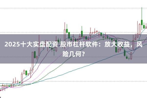 2025十大实盘配资 股市杠杆软件：放大收益，风险几何？