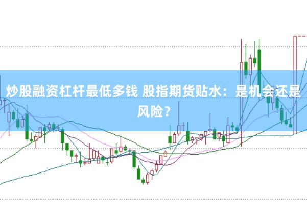 炒股融资杠杆最低多钱 股指期货贴水：是机会还是风险？