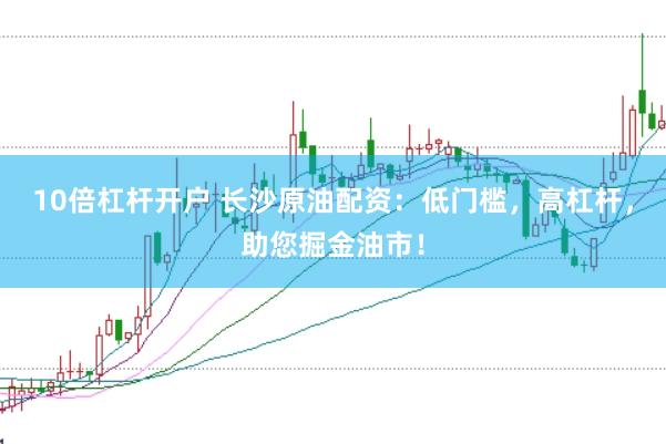 10倍杠杆开户 长沙原油配资：低门槛，高杠杆，助您掘金油市！