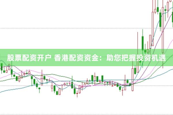 股票配资开户 香港配资资金：助您把握投资机遇