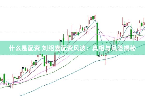 什么是配资 刘绍喜配资风波：真相与风险揭秘