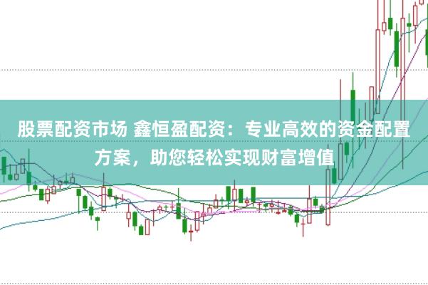 股票配资市场 鑫恒盈配资：专业高效的资金配置方案，助您轻松实现财富增值