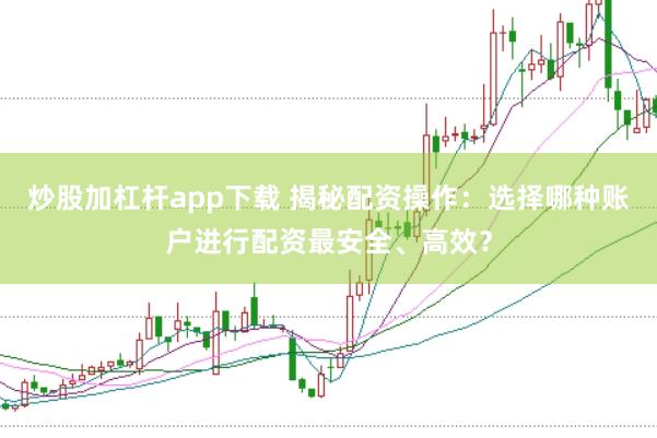 炒股加杠杆app下载 揭秘配资操作：选择哪种账户进行配资最安全、高效？