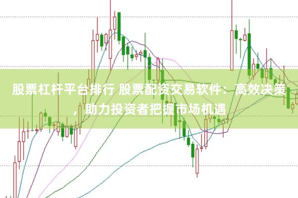 股票杠杆平台排行 股票配资交易软件：高效决策，助力投资者把握市场机遇