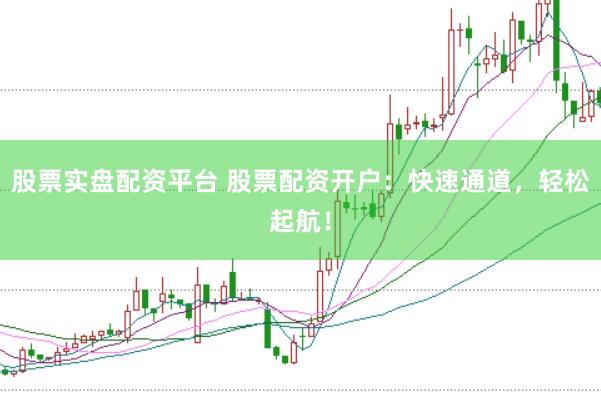 股票实盘配资平台 股票配资开户：快速通道，轻松起航！
