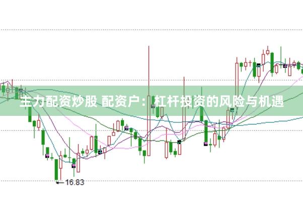 主力配资炒股 配资户：杠杆投资的风险与机遇