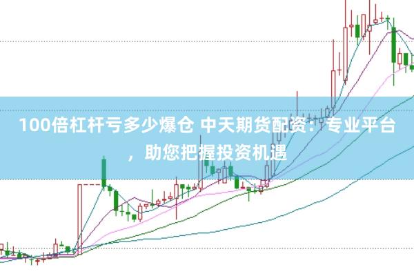 100倍杠杆亏多少爆仓 中天期货配资：专业平台，助您把握投资机遇
