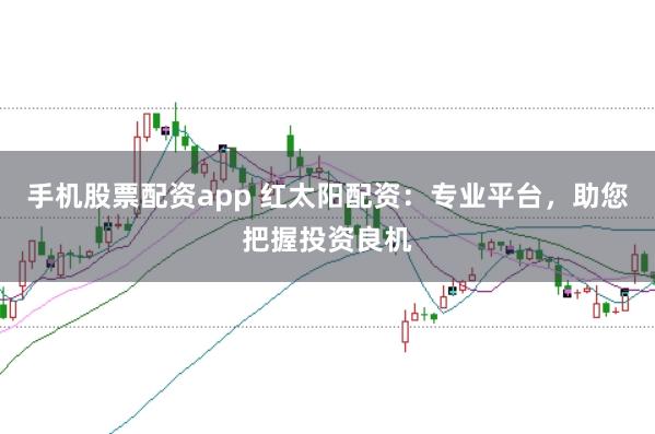 手机股票配资app 红太阳配资：专业平台，助您把握投资良机