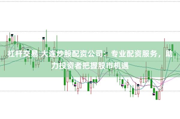 杠杆交易 大连炒股配资公司：专业配资服务，助力投资者把握股市机遇