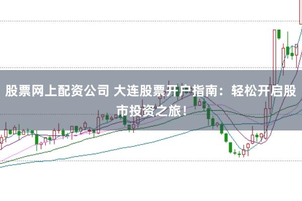 股票网上配资公司 大连股票开户指南：轻松开启股市投资之旅！