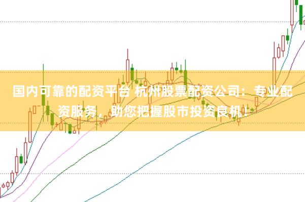 国内可靠的配资平台 杭州股票配资公司：专业配资服务，助您把握股市投资良机！