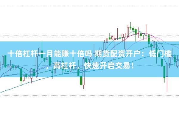 十倍杠杆一月能赚十倍吗 期货配资开户：低门槛，高杠杆，快速开启交易！