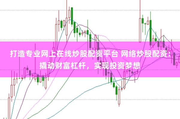 打造专业网上在线炒股配资平台 网络炒股配资：撬动财富杠杆，实现投资梦想
