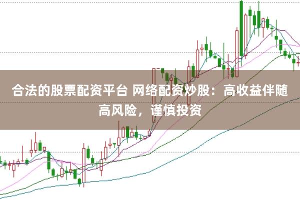 合法的股票配资平台 网络配资炒股：高收益伴随高风险，谨慎投资