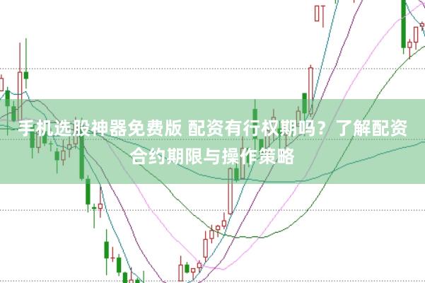 手机选股神器免费版 配资有行权期吗？了解配资合约期限与操作策略