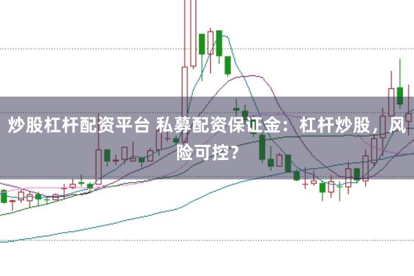 炒股杠杆配资平台 私募配资保证金：杠杆炒股，风险可控？
