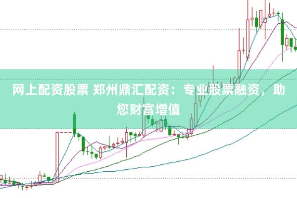 网上配资股票 郑州鼎汇配资：专业股票融资，助您财富增值