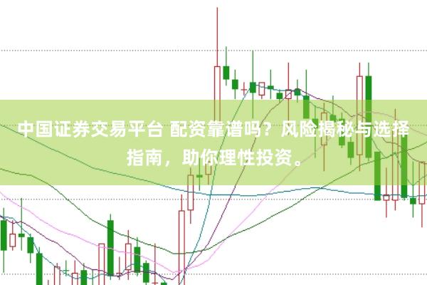 中国证券交易平台 配资靠谱吗？风险揭秘与选择指南，助你理性投资。