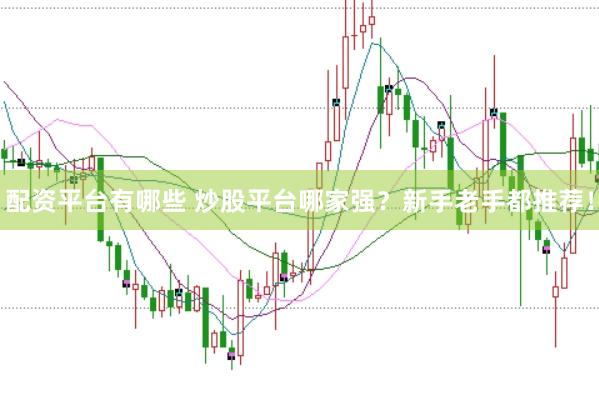 配资平台有哪些 炒股平台哪家强？新手老手都推荐！