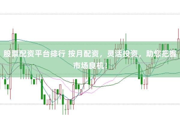 股票配资平台排行 按月配资，灵活投资，助您把握市场良机！