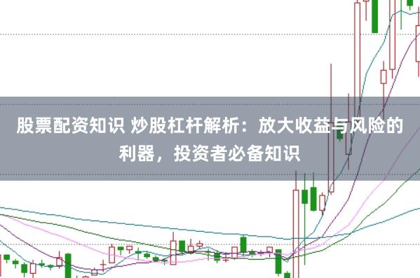 股票配资知识 炒股杠杆解析：放大收益与风险的利器，投资者必备知识