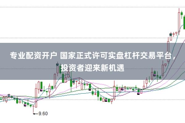 专业配资开户 国家正式许可实盘杠杆交易平台，投资者迎来新机遇