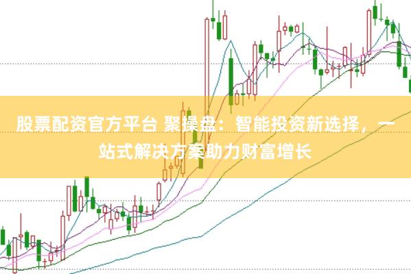 股票配资官方平台 聚操盘：智能投资新选择，一站式解决方案助力财富增长