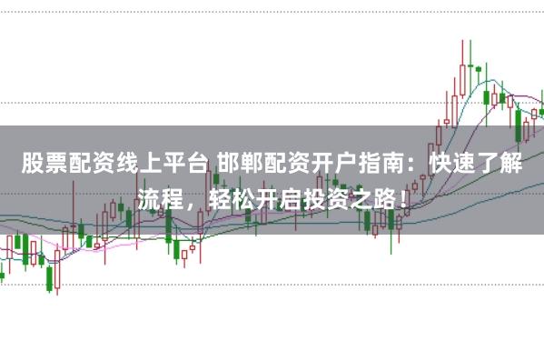 股票配资线上平台 邯郸配资开户指南：快速了解流程，轻松开启投资之路！