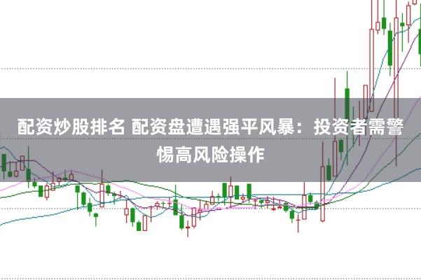 配资炒股排名 配资盘遭遇强平风暴：投资者需警惕高风险操作